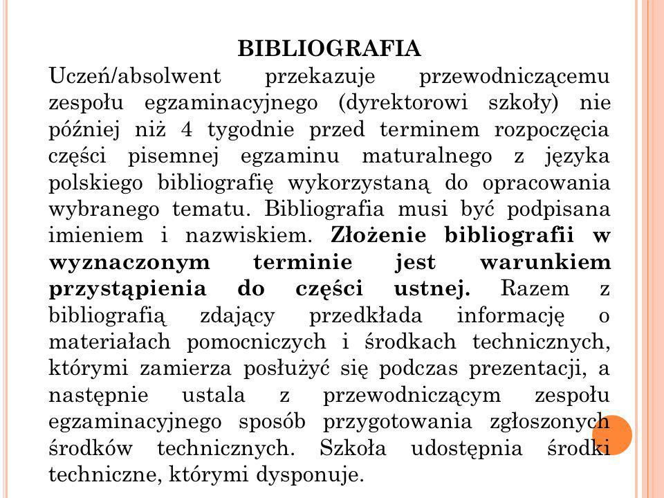 BIBLIOGRAFIA Uczeń/absolwent przekazuje przewodniczącemu zespołu egzaminacyjnego (dyrektorowi szkoły) nie później niż 4 tygodnie przed terminem rozpoczęcia części pisemnej egzaminu maturalnego z języka polskiego bibliografię wykorzystaną do opracowania wybranego tematu.