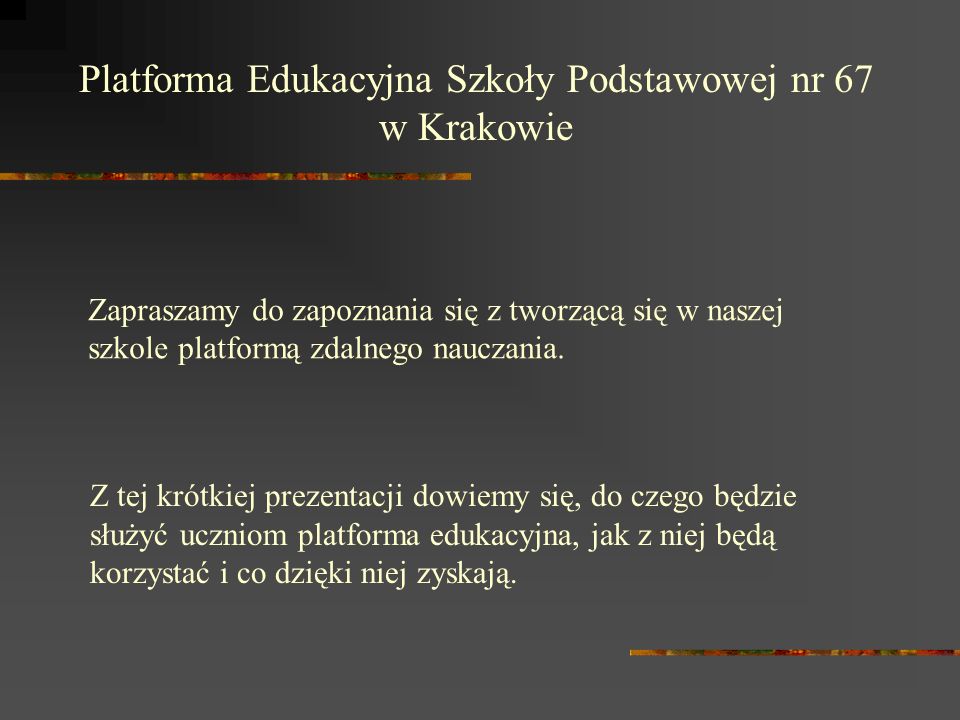 Platforma Edukacyjna Szkoły Podstawowej nr 67 w Krakowie Z tej krótkiej prezentacji dowiemy się, do czego będzie służyć uczniom platforma edukacyjna, jak z niej będą korzystać i co dzięki niej zyskają.