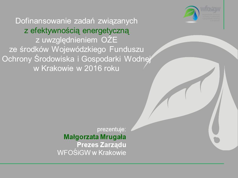 Dofinansowanie zadań związanych z efektywnością energetyczną z uwzględnieniem OŹE ze środków Wojewódzkiego Funduszu Ochrony Środowiska i Gospodarki Wodnej w Krakowie w 2016 roku prezentuje: Małgorzata Mrugała Prezes Zarządu WFOŚiGW w Krakowie