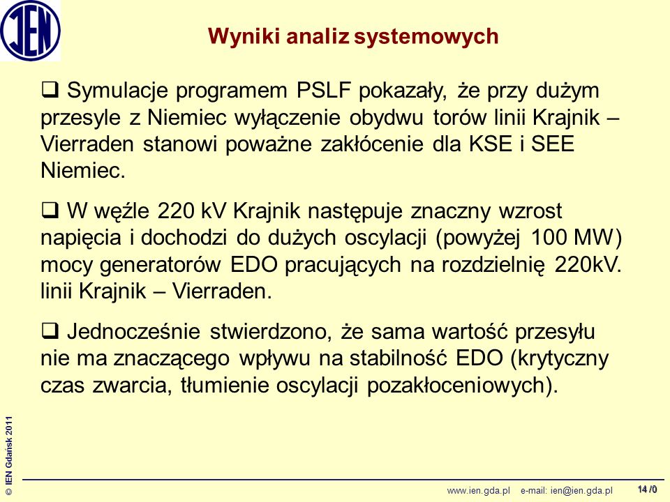 /0 © IEN Gdańsk Wyniki analiz systemowych  Symulacje programem PSLF pokazały, że przy dużym przesyle z Niemiec wyłączenie obydwu torów linii Krajnik – Vierraden stanowi poważne zakłócenie dla KSE i SEE Niemiec.