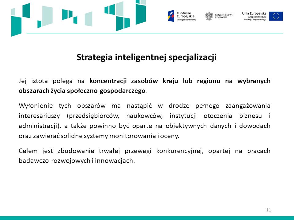 11 Strategia inteligentnej specjalizacji Jej istota polega na koncentracji zasobów kraju lub regionu na wybranych obszarach życia społeczno-gospodarczego.
