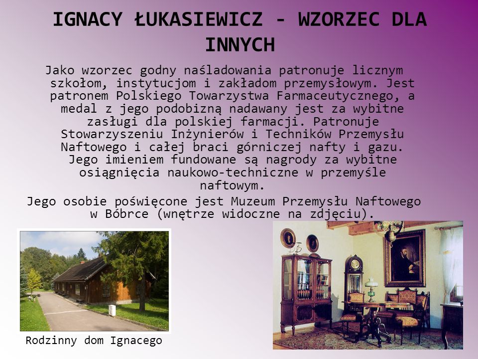 IGNACY ŁUKASIEWICZ - WZORZEC DLA INNYCH Jako wzorzec godny naśladowania patronuje licznym szkołom, instytucjom i zakładom przemysłowym.