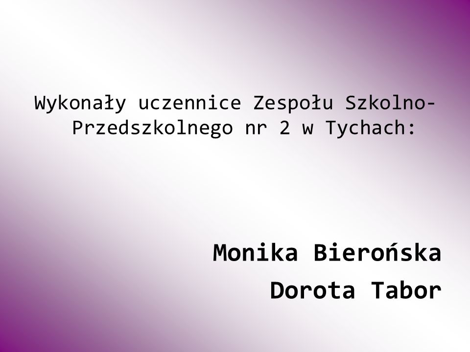 Wykonały uczennice Zespołu Szkolno- Przedszkolnego nr 2 w Tychach: Monika Bierońska Dorota Tabor