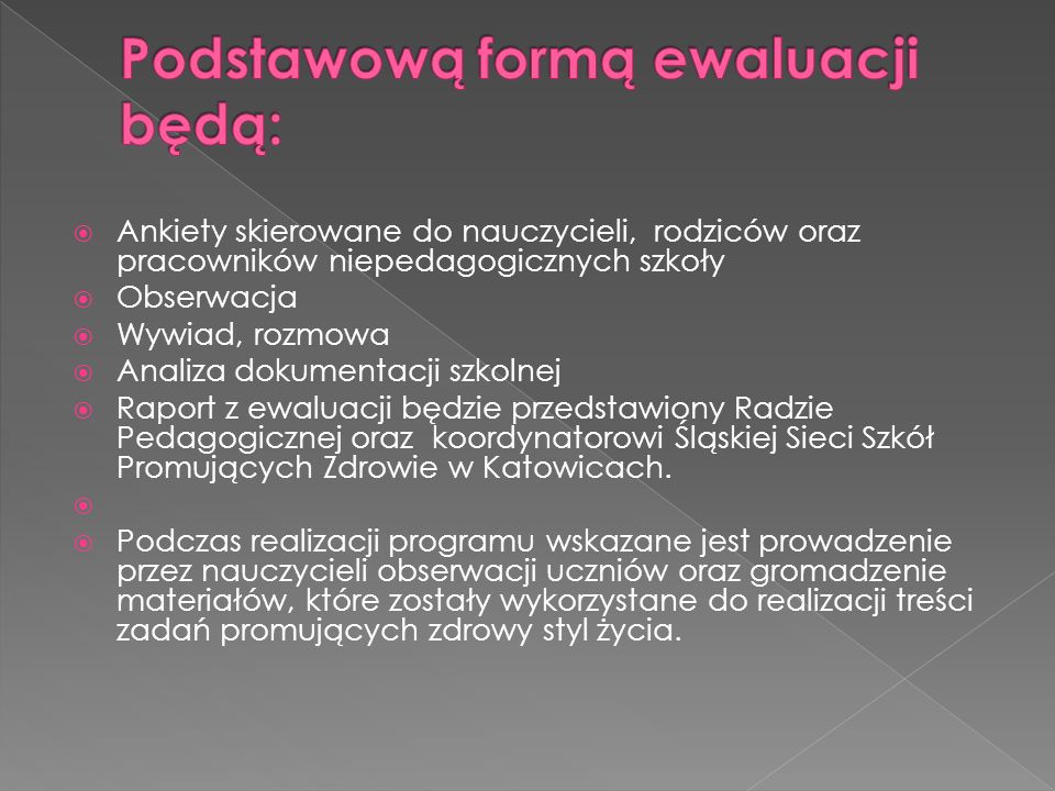  Ankiety skierowane do nauczycieli, rodziców oraz pracowników niepedagogicznych szkoły  Obserwacja  Wywiad, rozmowa  Analiza dokumentacji szkolnej  Raport z ewaluacji będzie przedstawiony Radzie Pedagogicznej oraz koordynatorowi Śląskiej Sieci Szkół Promujących Zdrowie w Katowicach.