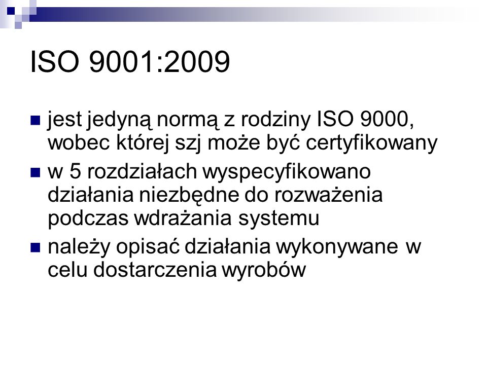 ISO 9001:2009 jest jedyną normą z rodziny ISO 9000, wobec której szj może być certyfikowany w 5 rozdziałach wyspecyfikowano działania niezbędne do rozważenia podczas wdrażania systemu należy opisać działania wykonywane w celu dostarczenia wyrobów