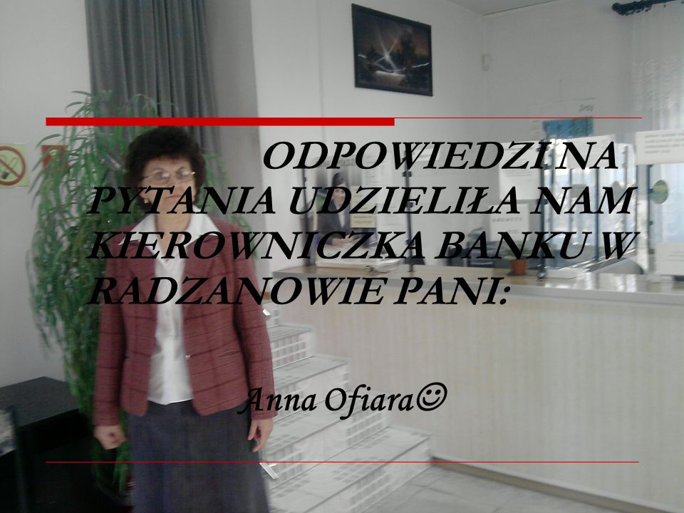 ODPOWIEDZI NA PYTANIA UDZIELIŁA NAM KIEROWNICZKA BANKU W RADZANOWIE PANI: Anna Ofiara