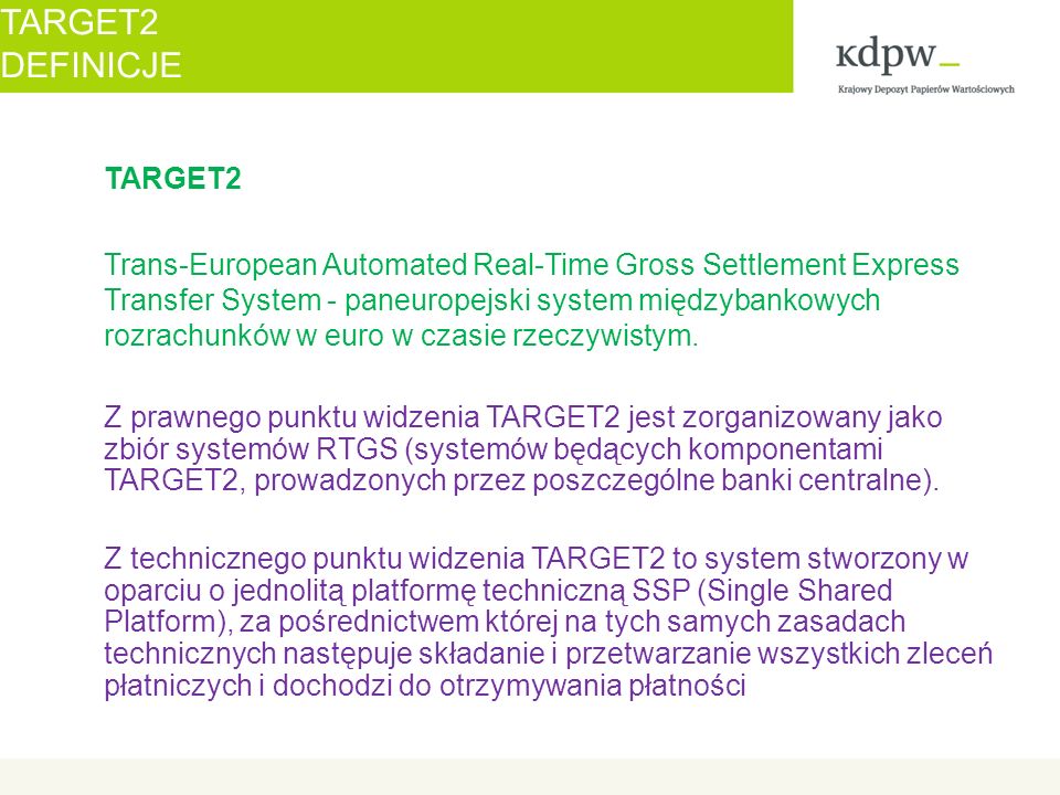 TARGET2 DEFINICJE TARGET2 Trans-European Automated Real-Time Gross Settlement Express Transfer System - paneuropejski system międzybankowych rozrachunków w euro w czasie rzeczywistym.