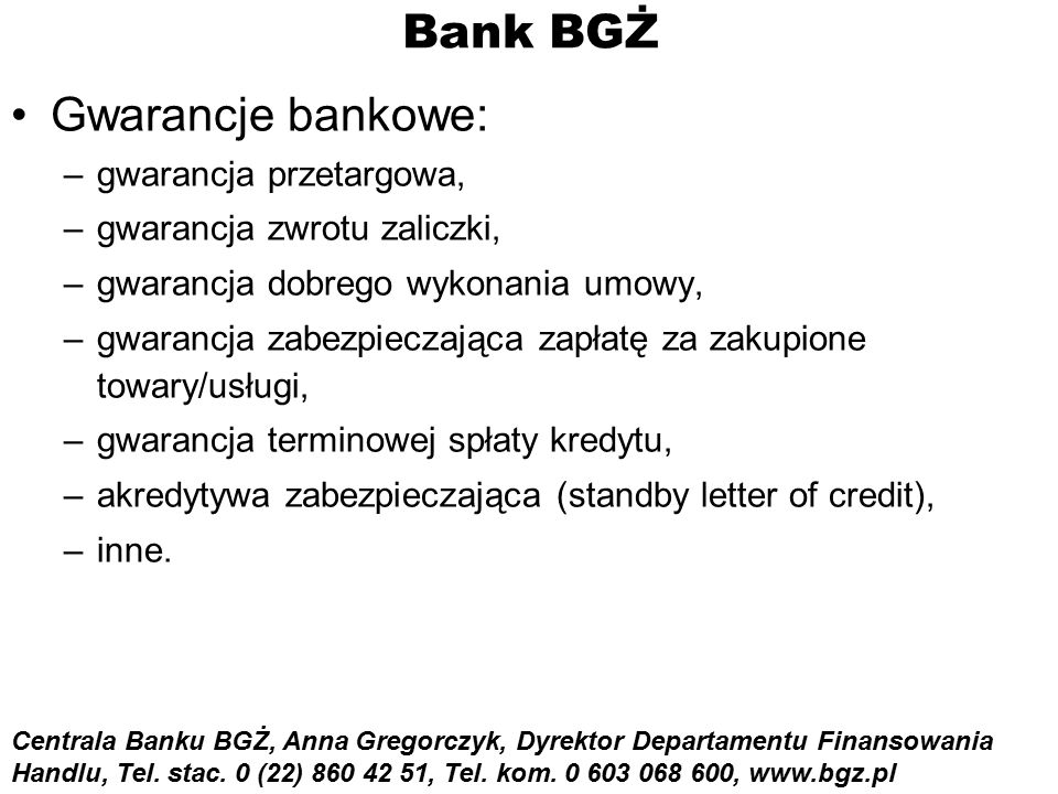 Bank BGŻ Gwarancje bankowe: –gwarancja przetargowa, –gwarancja zwrotu zaliczki, –gwarancja dobrego wykonania umowy, –gwarancja zabezpieczająca zapłatę za zakupione towary/usługi, –gwarancja terminowej spłaty kredytu, –akredytywa zabezpieczająca (standby letter of credit), –inne.