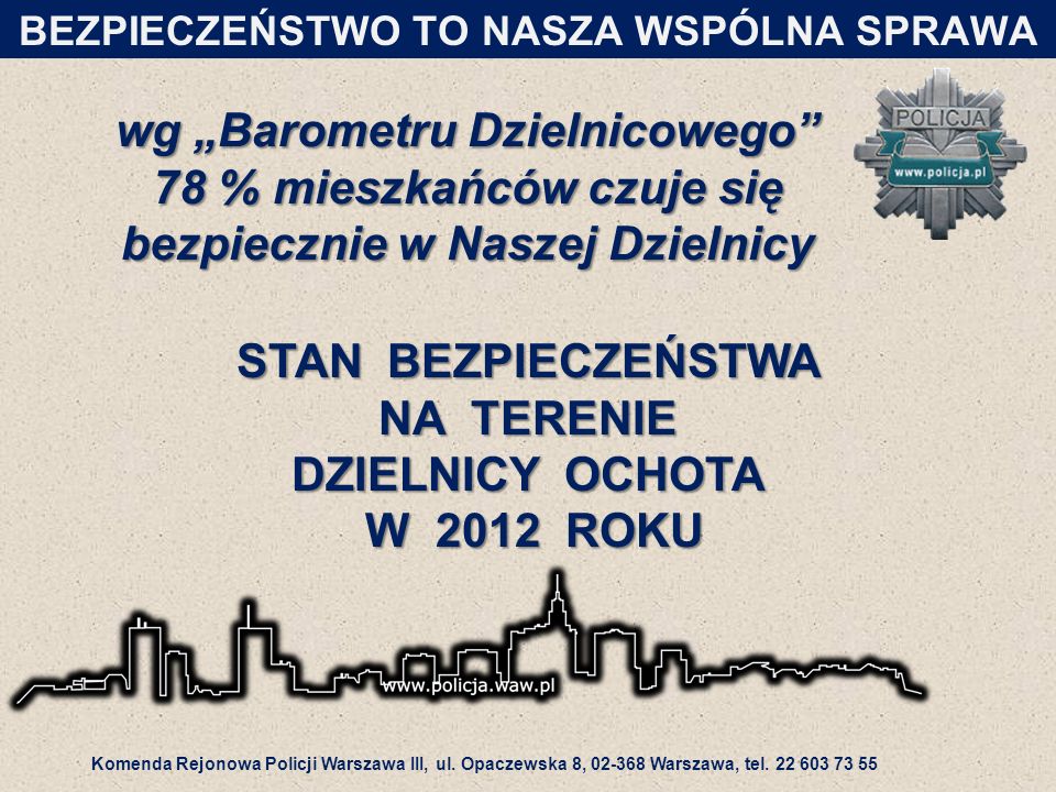 wg „Barometru Dzielnicowego 78 % mieszkańców czuje się bezpiecznie w Naszej Dzielnicy BEZPIECZEŃSTWO TO NASZA WSPÓLNA SPRAWA STAN BEZPIECZEŃSTWA NA TERENIE DZIELNICY OCHOTA W 2012 ROKU Komenda Rejonowa Policji Warszawa III, ul.