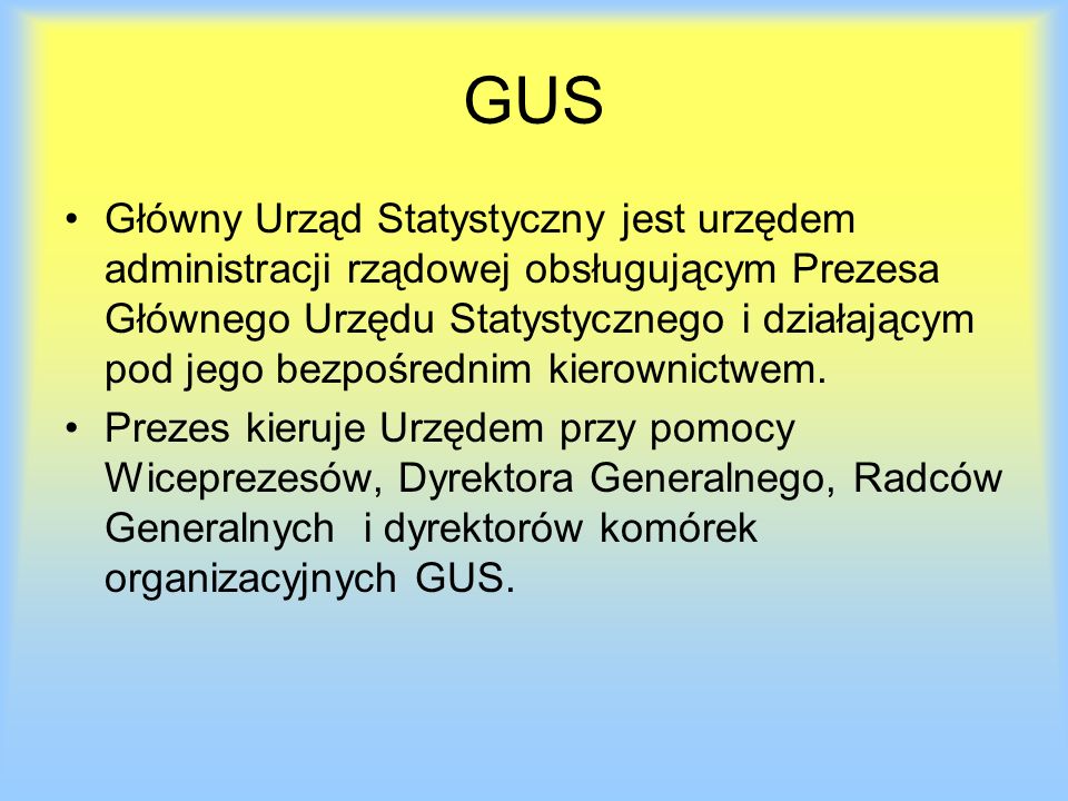 GUS Główny Urząd Statystyczny jest urzędem administracji rządowej obsługującym Prezesa Głównego Urzędu Statystycznego i działającym pod jego bezpośrednim kierownictwem.