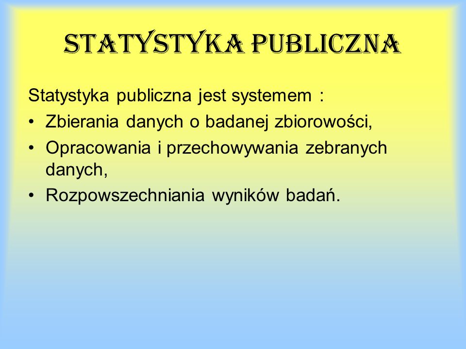 statystyka publiczna Statystyka publiczna jest systemem : Zbierania danych o badanej zbiorowości, Opracowania i przechowywania zebranych danych, Rozpowszechniania wyników badań.