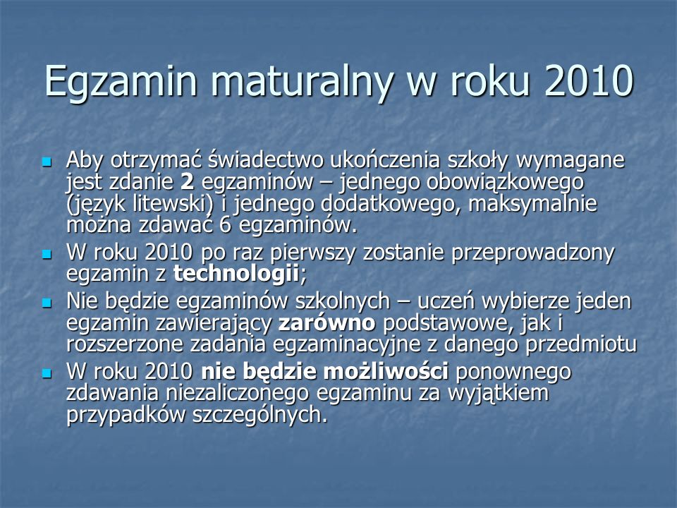 Egzamin maturalny w roku 2010 Aby otrzymać świadectwo ukończenia szkoły wymagane jest zdanie 2 egzaminów – jednego obowiązkowego (język litewski) i jednego dodatkowego, maksymalnie można zdawać 6 egzaminów.