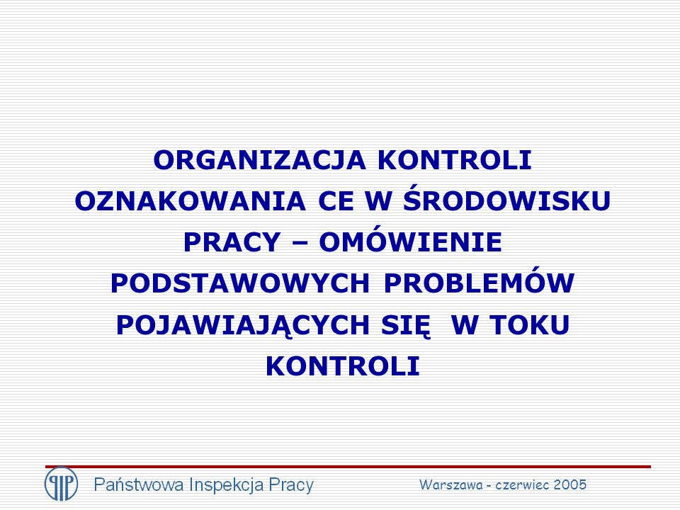 ORGANIZACJA KONTROLI OZNAKOWANIA CE W ŚRODOWISKU PRACY – OMÓWIENIE PODSTAWOWYCH PROBLEMÓW POJAWIAJĄCYCH SIĘ W TOKU KONTROLI Warszawa - czerwiec 2005