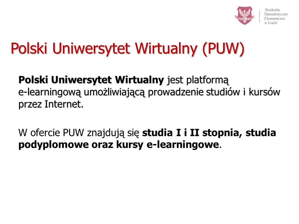 Polski Uniwersytet Wirtualny (PUW) Polski Uniwersytet Wirtualny jest platformą e-learningową umożliwiającą prowadzenie studiów i kursów przez Internet.