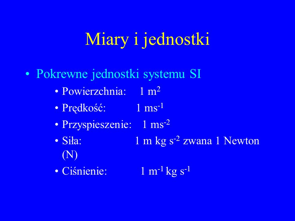 Miary i jednostki Pokrewne jednostki systemu SI Powierzchnia: 1 m 2 Prędkość: 1 ms -1 Przyspieszenie: 1 ms -2 Siła: 1 m kg s -2 zwana 1 Newton (N) Ciśnienie: 1 m -1 kg s -1
