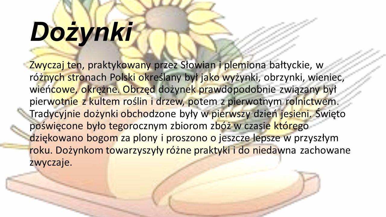 Dożynki Zwyczaj ten, praktykowany przez Słowian i plemiona bałtyckie, w różnych stronach Polski określany był jako wyżynki, obrzynki, wieniec, wieńcowe, okrężne.
