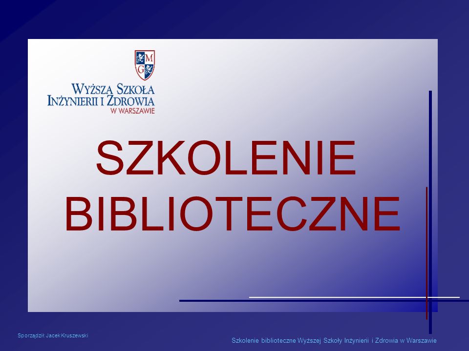Sporządził: Jacek Kruszewski Szkolenie biblioteczne Wyższej Szkoły Inżynierii i Zdrowia w Warszawie SZKOLENIE BIBLIOTECZNE