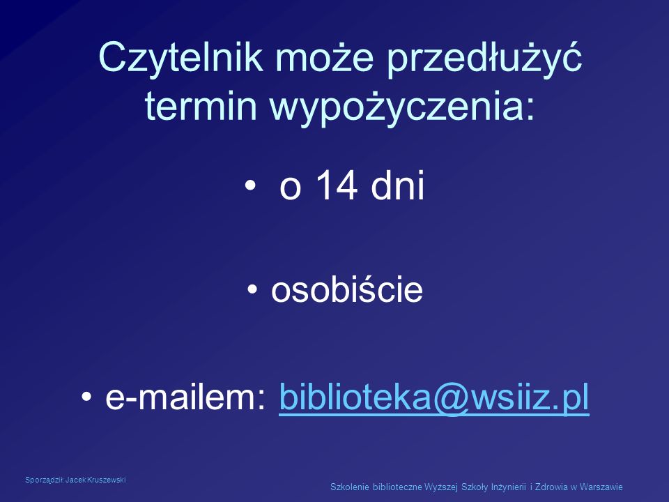 Sporządził: Jacek Kruszewski Szkolenie biblioteczne Wyższej Szkoły Inżynierii i Zdrowia w Warszawie Czytelnik może przedłużyć termin wypożyczenia: o 14 dni osobiście  em:
