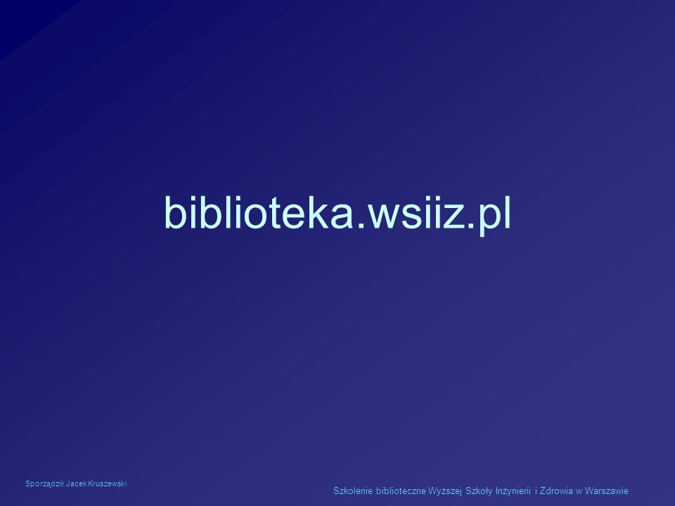 Sporządził: Jacek Kruszewski Szkolenie biblioteczne Wyższej Szkoły Inżynierii i Zdrowia w Warszawie biblioteka.wsiiz.pl