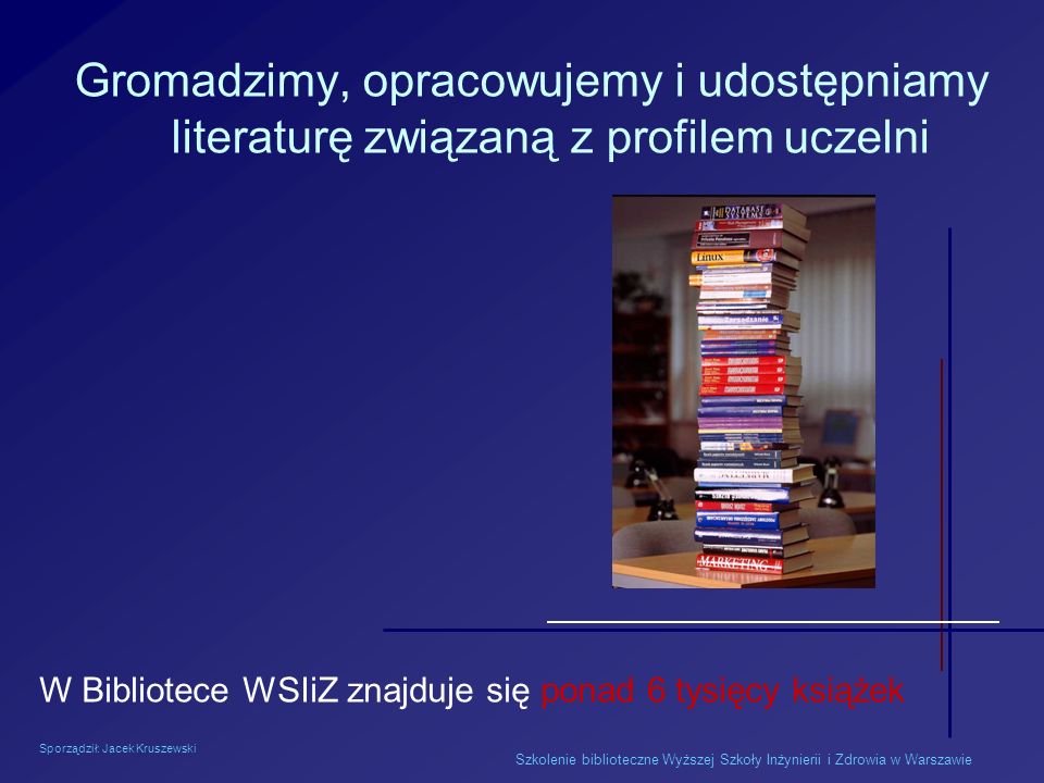 Sporządził: Jacek Kruszewski Szkolenie biblioteczne Wyższej Szkoły Inżynierii i Zdrowia w Warszawie Gromadzimy, opracowujemy i udostępniamy literaturę związaną z profilem uczelni W Bibliotece WSIiZ znajduje się ponad 6 tysięcy książek
