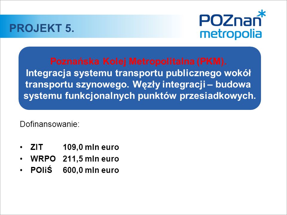 Dofinansowanie: ZIT 109,0 mln euro WRPO 211,5 mln euro POIiŚ 600,0 mln euro PROJEKT 5.