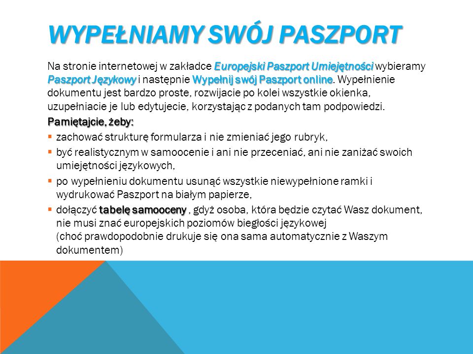 WYPEŁNIAMY SWÓJ PASZPORT Europejski Paszport Umiejętności Paszport JęzykowyWypełnij swój Paszport online Na stronie internetowej w zakładce Europejski Paszport Umiejętności wybieramy Paszport Językowy i następnie Wypełnij swój Paszport online.