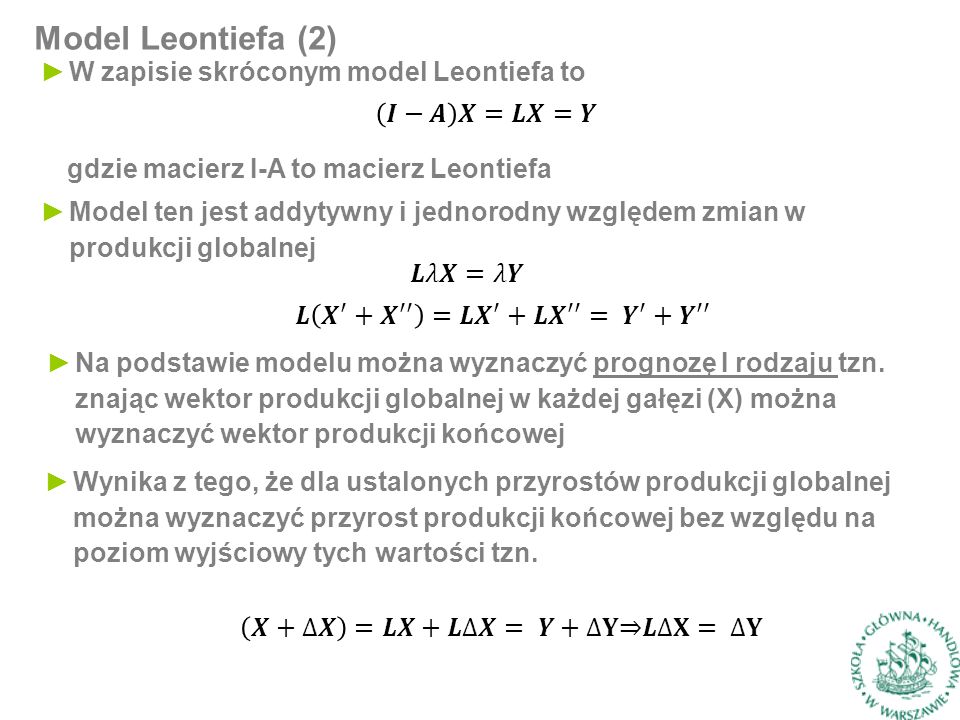 Model Leontiefa (2) ►W zapisie skróconym model Leontiefa to gdzie macierz I-A to macierz Leontiefa ►Model ten jest addytywny i jednorodny względem zmian w produkcji globalnej ►Na podstawie modelu można wyznaczyć prognozę I rodzaju tzn.