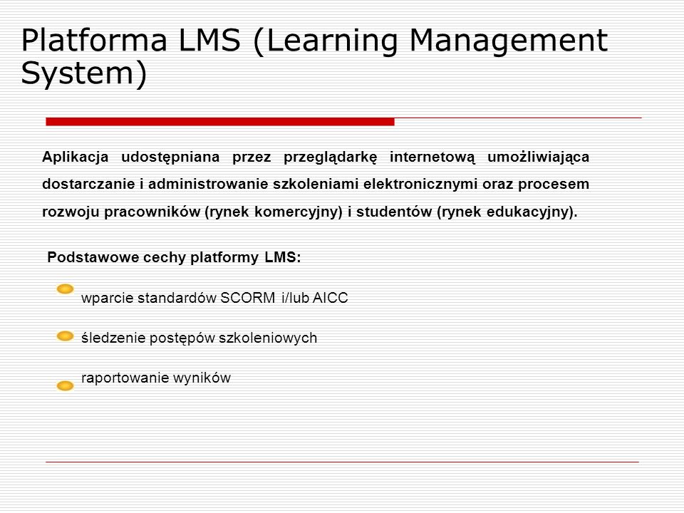 Platforma LMS (Learning Management System) Aplikacja udostępniana przez przeglądarkę internetową umożliwiająca dostarczanie i administrowanie szkoleniami elektronicznymi oraz procesem rozwoju pracowników (rynek komercyjny) i studentów (rynek edukacyjny).