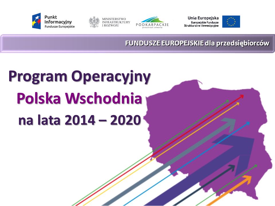 FUNDUSZE EUROPEJSKIE dla przedsiębiorców FUNDUSZE EUROPEJSKIE dla przedsiębiorców Program Program Operacyjny Polska Wschodnia na lata 2014 – 2020