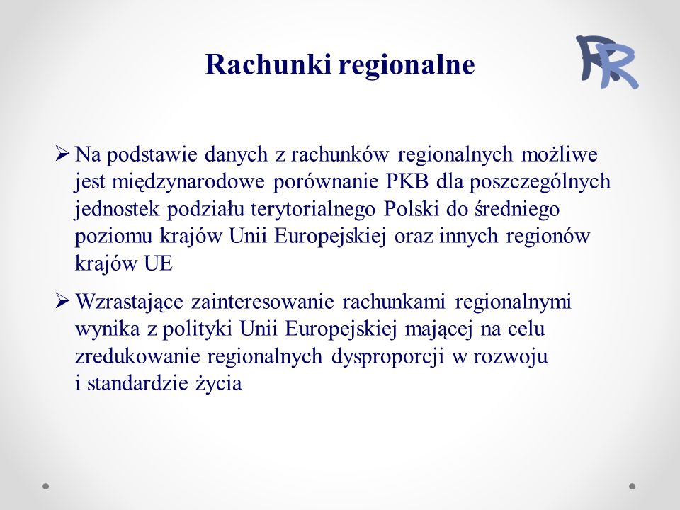 Rachunki regionalne  Na podstawie danych z rachunków regionalnych możliwe jest międzynarodowe porównanie PKB dla poszczególnych jednostek podziału terytorialnego Polski do średniego poziomu krajów Unii Europejskiej oraz innych regionów krajów UE  Wzrastające zainteresowanie rachunkami regionalnymi wynika z polityki Unii Europejskiej mającej na celu zredukowanie regionalnych dysproporcji w rozwoju i standardzie życia