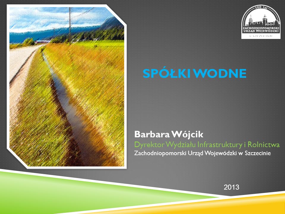 SPÓŁKI WODNE Barbara Wójcik Dyrektor Wydziału Infrastruktury i Rolnictwa Zachodniopomorski Urząd Wojewódzki w Szczecinie 2013