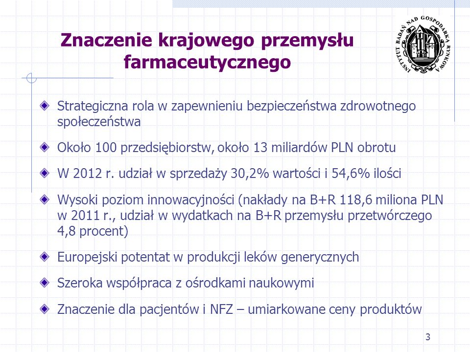 Znaczenie krajowego przemysłu farmaceutycznego Strategiczna rola w zapewnieniu bezpieczeństwa zdrowotnego społeczeństwa Około 100 przedsiębiorstw, około 13 miliardów PLN obrotu W 2012 r.