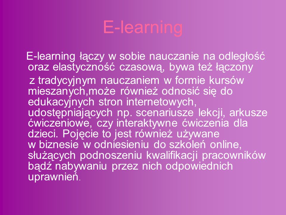E-learning E-learning łączy w sobie nauczanie na odległość oraz elastyczność czasową, bywa też łączony z tradycyjnym nauczaniem w formie kursów mieszanych,może również odnosić się do edukacyjnych stron internetowych, udostępniających np.