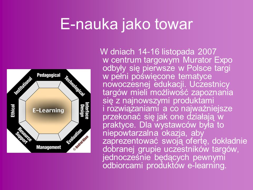 E-nauka jako towar W dniach listopada 2007 w centrum targowym Murator Expo odbyły się pierwsze w Polsce targi w pełni poświęcone tematyce nowoczesnej edukacji.