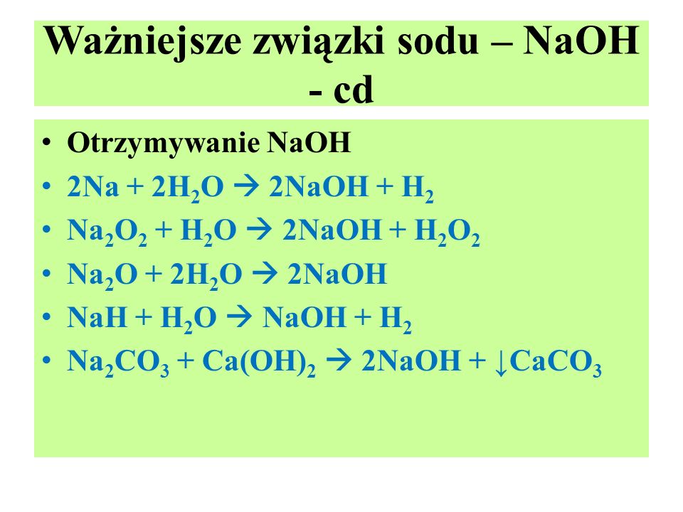 Ważniejsze związki sodu – NaOH - cd Otrzymywanie NaOH 2Na + 2H 2 O  2NaOH + H 2 Na 2 O 2 + H 2 O  2NaOH + H 2 O 2 Na 2 O + 2H 2 O  2NaOH NaH + H 2 O  NaOH + H 2 Na 2 CO 3 + Ca(OH) 2  2NaOH + ↓CaCO 3