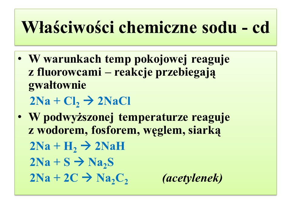 Właściwości chemiczne sodu - cd W warunkach temp pokojowej reaguje z fluorowcami – reakcje przebiegają gwałtownie 2Na + Cl 2  2NaCl W podwyższonej temperaturze reaguje z wodorem, fosforem, węglem, siarką 2Na + H 2  2NaH 2Na + S  Na 2 S 2Na + 2C  Na 2 C 2 (acetylenek) W warunkach temp pokojowej reaguje z fluorowcami – reakcje przebiegają gwałtownie 2Na + Cl 2  2NaCl W podwyższonej temperaturze reaguje z wodorem, fosforem, węglem, siarką 2Na + H 2  2NaH 2Na + S  Na 2 S 2Na + 2C  Na 2 C 2 (acetylenek)