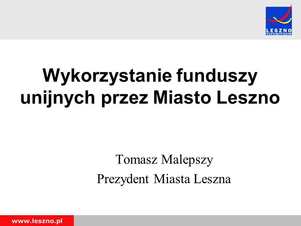 Wykorzystanie funduszy unijnych przez Miasto Leszno Tomasz Malepszy Prezydent Miasta Leszna