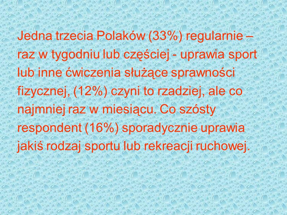 Jedna trzecia Polaków (33%) regularnie – raz w tygodniu lub częściej - uprawia sport lub inne ćwiczenia służące sprawności fizycznej, (12%) czyni to rzadziej, ale co najmniej raz w miesiącu.