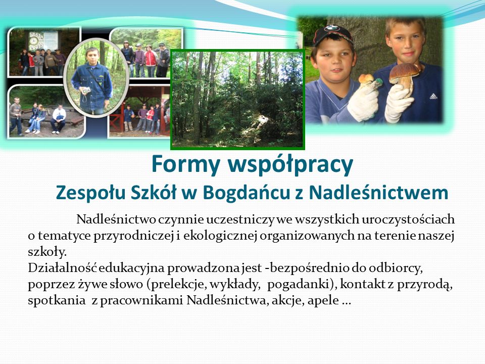 Formy współpracy Zespołu Szkół w Bogdańcu z Nadleśnictwem Nadleśnictwo czynnie uczestniczy we wszystkich uroczystościach o tematyce przyrodniczej i ekologicznej organizowanych na terenie naszej szkoły.