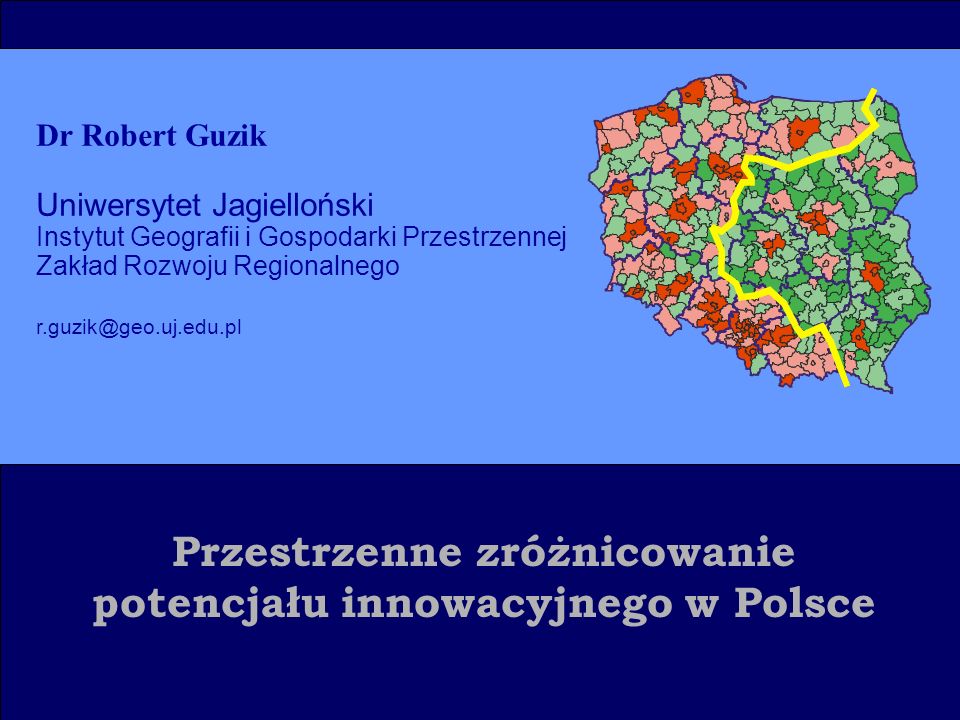 Przestrzenne zróżnicowanie potencjału innowacyjnego w Polsce Dr Robert Guzik Uniwersytet Jagielloński Instytut Geografii i Gospodarki Przestrzennej Zakład Rozwoju Regionalnego