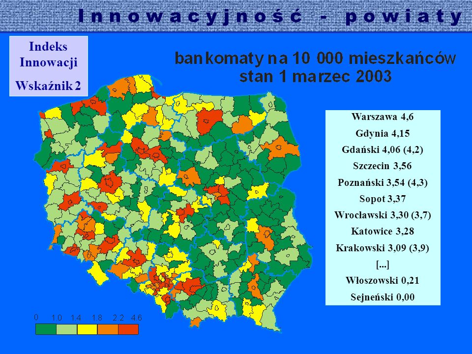 I n n o w a c y j n o ś ć - p o w i a t y Indeks Innowacji Wskaźnik 2 Warszawa 4,6 Gdynia 4,15 Gdański 4,06 (4,2) Szczecin 3,56 Poznański 3,54 (4,3) Sopot 3,37 Wrocławski 3,30 (3,7) Katowice 3,28 Krakowski 3,09 (3,9) [...] Włoszowski 0,21 Sejneński 0,00