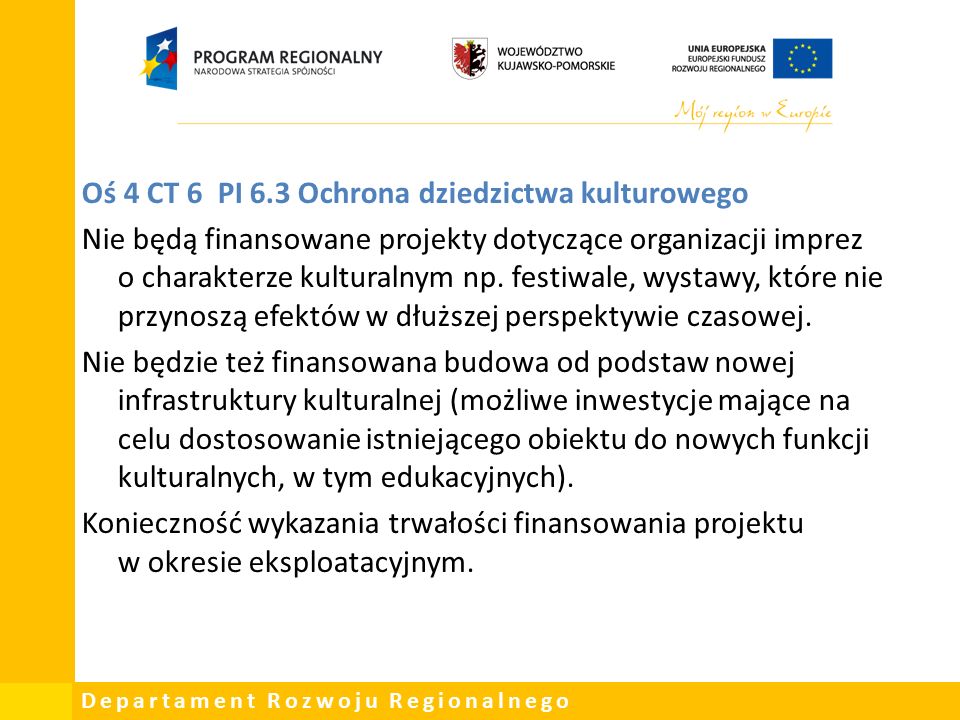 Departament Rozwoju Regionalnego Oś 4 CT 6 PI 6.3 Ochrona dziedzictwa kulturowego Nie będą finansowane projekty dotyczące organizacji imprez o charakterze kulturalnym np.