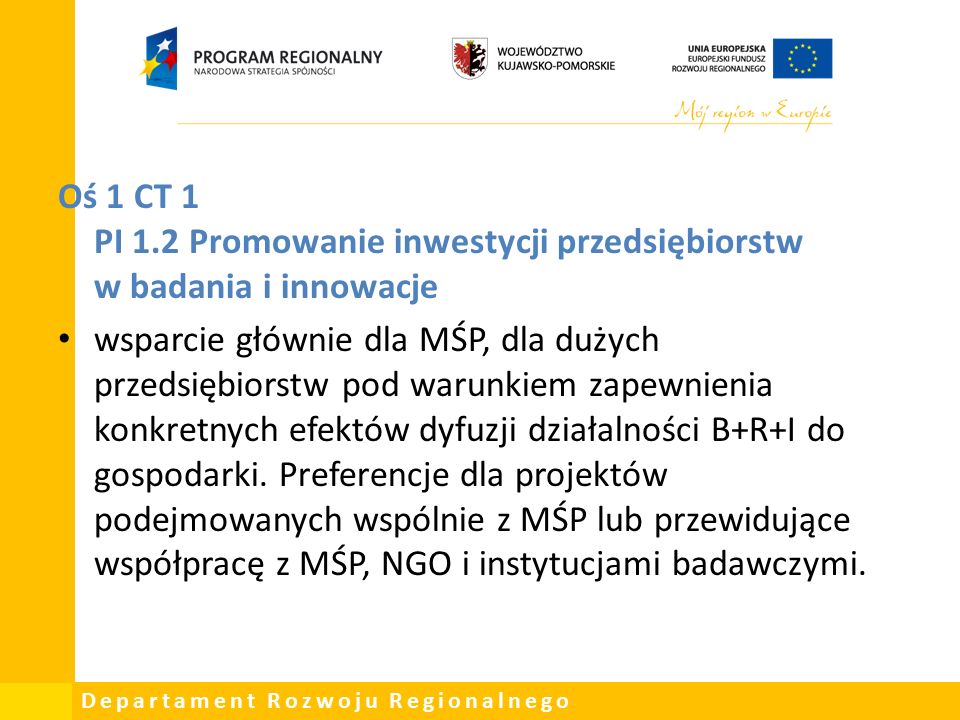 Departament Rozwoju Regionalnego Oś 1 CT 1 PI 1.2 Promowanie inwestycji przedsiębiorstw w badania i innowacje wsparcie głównie dla MŚP, dla dużych przedsiębiorstw pod warunkiem zapewnienia konkretnych efektów dyfuzji działalności B+R+I do gospodarki.