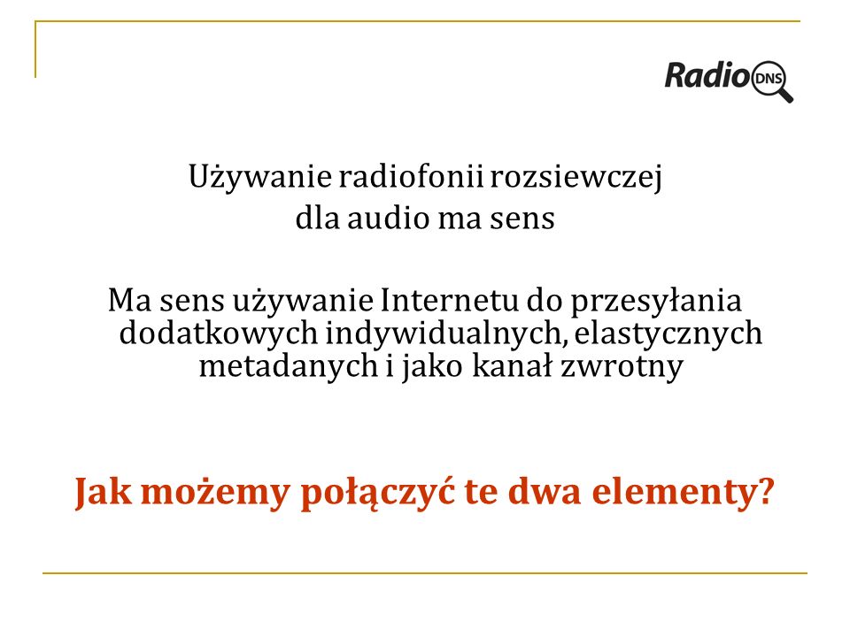 Używanie radiofonii rozsiewczej dla audio ma sens Ma sens używanie Internetu do przesyłania dodatkowych indywidualnych, elastycznych metadanych i jako kanał zwrotny Jak możemy połączyć te dwa elementy