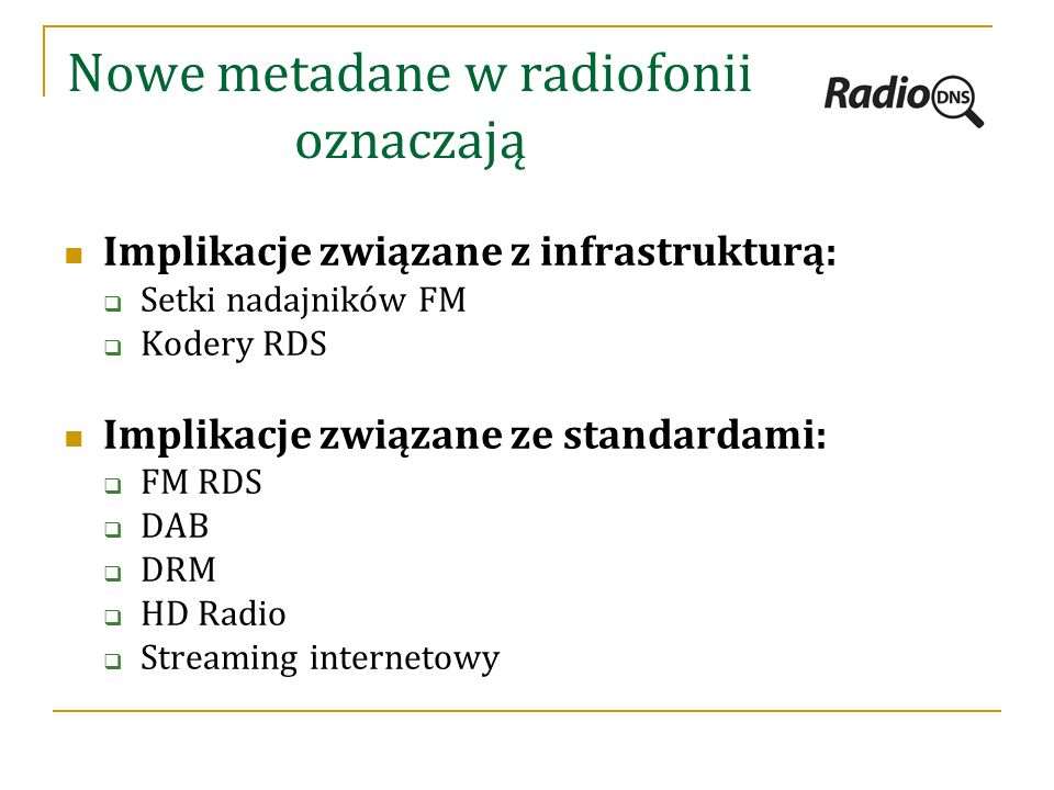 Nowe metadane w radiofonii oznaczają Implikacje związane z infrastrukturą:  Setki nadajników FM  Kodery RDS Implikacje związane ze standardami:  FM RDS  DAB  DRM  HD Radio  Streaming internetowy