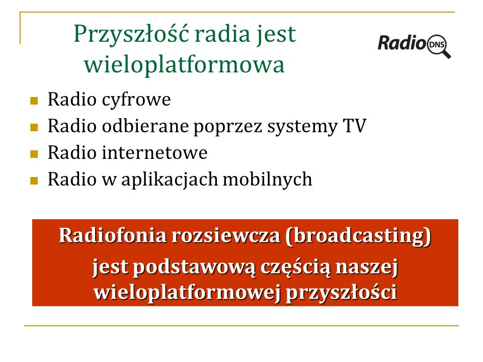 Przyszłość radia jest wieloplatformowa Radio cyfrowe Radio odbierane poprzez systemy TV Radio internetowe Radio w aplikacjach mobilnych Radiofonia rozsiewcza (broadcasting) jest podstawową częścią naszej wieloplatformowej przyszłości