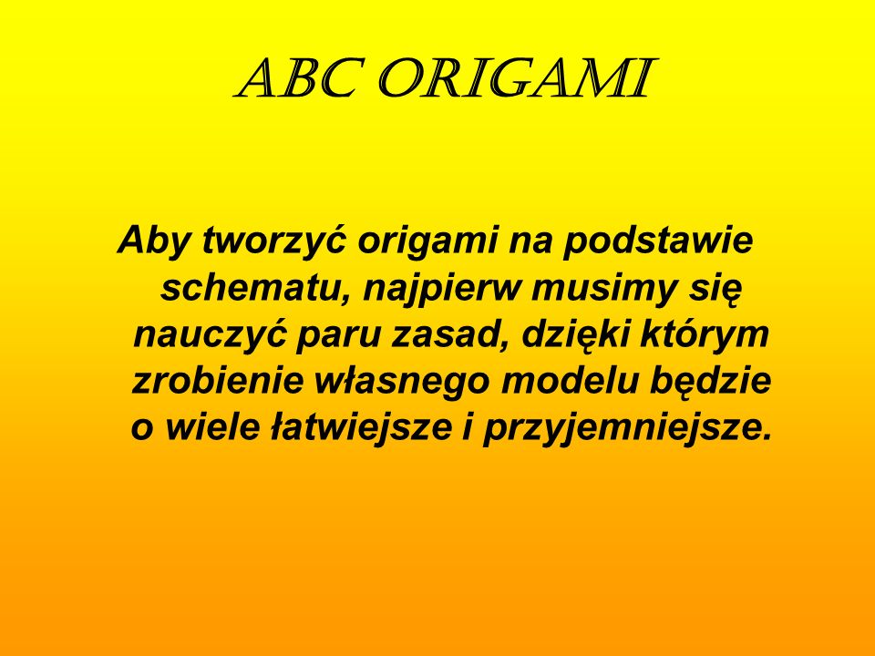 ABC ORIGAMI Aby tworzyć origami na podstawie schematu, najpierw musimy się nauczyć paru zasad, dzięki którym zrobienie własnego modelu będzie o wiele łatwiejsze i przyjemniejsze.