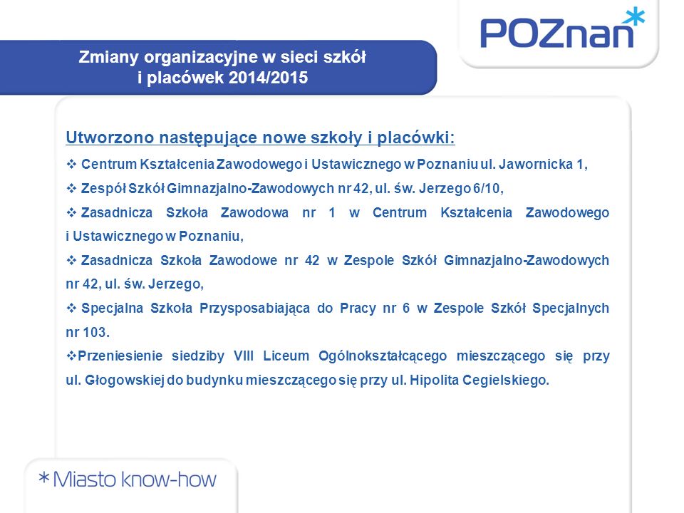 Zmiany organizacyjne w sieci szkół i placówek 2014/2015 Utworzono następujące nowe szkoły i placówki:  Centrum Kształcenia Zawodowego i Ustawicznego w Poznaniu ul.