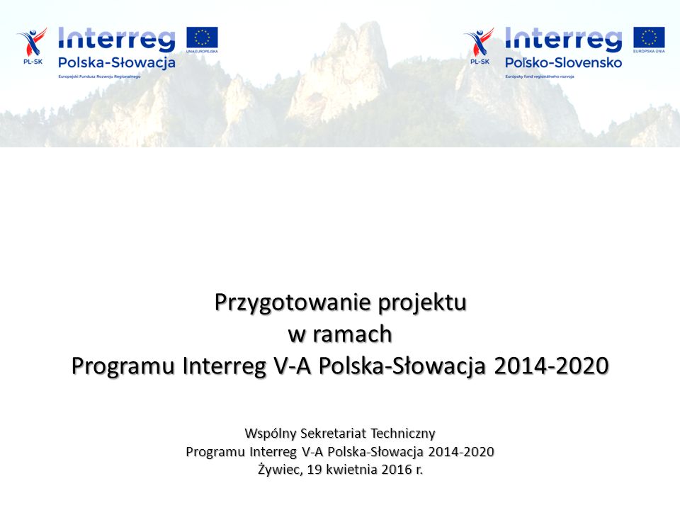 Przygotowanie projektu w ramach Programu Interreg V-A Polska-Słowacja Wspólny Sekretariat Techniczny Programu Interreg V-A Polska-Słowacja Żywiec, 19 kwietnia 2016 r.