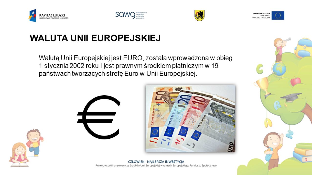 WALUTA UNII EUROPEJSKIEJ Walutą Unii Europejskiej jest EURO, została wprowadzona w obieg 1 stycznia 2002 roku i jest prawnym środkiem płatniczym w 19 państwach tworzących strefę Euro w Unii Europejskiej.